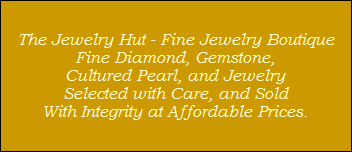 The Jewelry Hut - Fine Jewelry Boutique
Fine Diamond, Gemstone,
Cultured Pearl, and Jewelry
Selected with Care, and Sold
With Integrity at Affordable Prices.