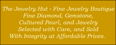 The Jewelry Hut - Fine Jewelry Boutique
Fine Diamond, Gemstone,
Cultured Pearl, and Jewelry
Selected with Care, and Sold
With Integrity at Affordable Prices.